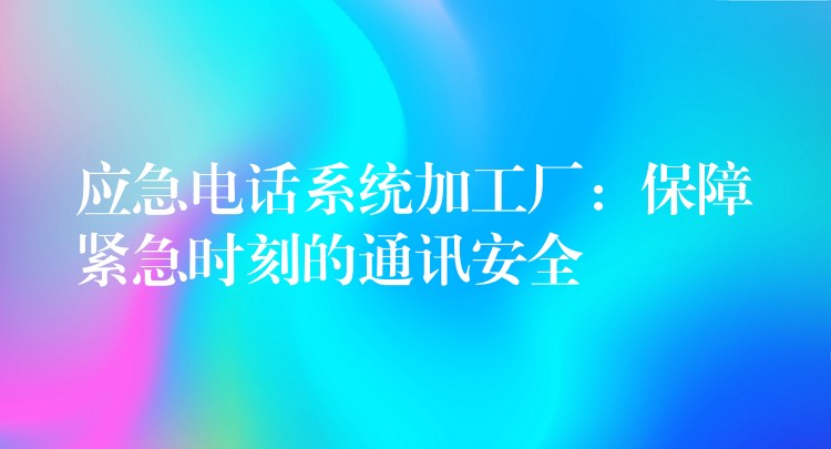 应急电话系统加工厂:保障紧急时刻的通讯安全 应急电话系统加工厂:保障紧急时刻的通讯安全