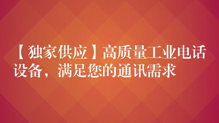  【独家供应】高质量工业电话设备，满足您的通讯需求