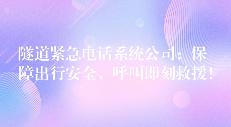 隧道紧急电话系统公司：保障出行安全，呼叫即刻救援！