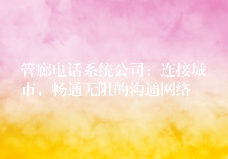  管廊电话系统公司：连接城市，畅通无阻的沟通网络