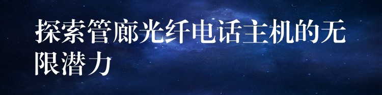 探索管廊光纤电话主机的无限潜力 探索管廊光纤电话主机的无限潜力