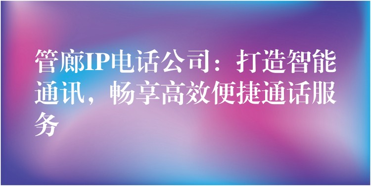  管廊IP电话公司：打造智能通讯，畅享高效便捷通话服务