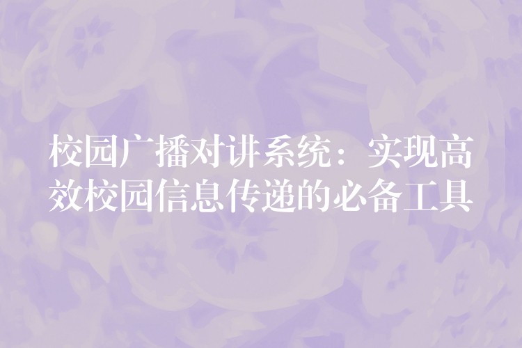 校园广播对讲系统:实现高效校园信息传递的必备工具 校园广播对讲系统:实现高效校园信息传递的必备工具