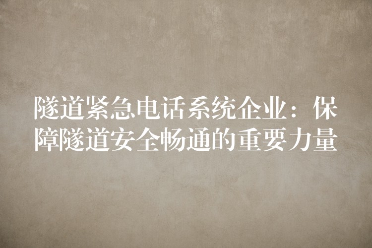 隧道紧急电话系统企业:保障隧道安全畅通的重要力量 隧道紧急电话系统企业:保障隧道安全畅通的重要力量
