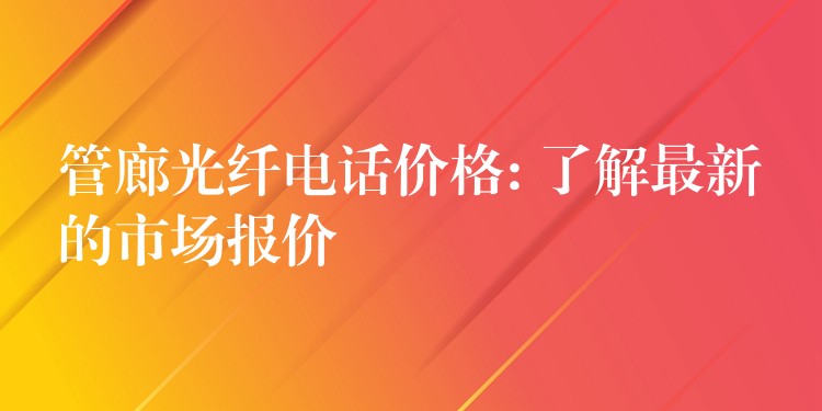  管廊光纤电话价格: 了解最新的市场报价