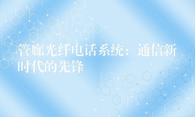  管廊光纤电话系统：通信新时代的先锋