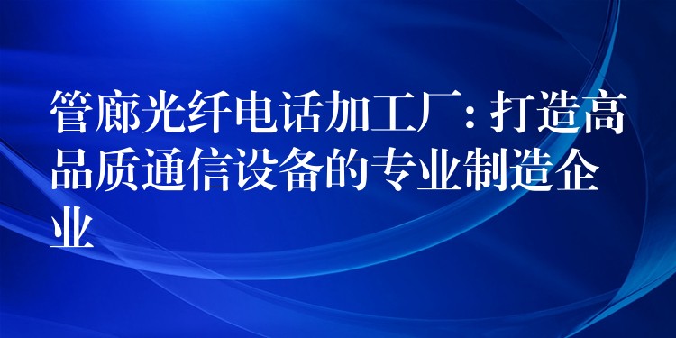 管廊光纤电话加工厂: 打造高品质通信设备的专业制造企业 管廊光纤电话加工厂: 打造高品质通信设备的专业制造企业
