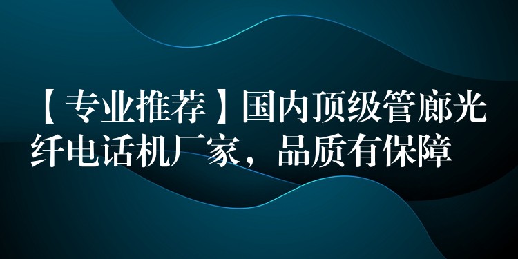  【专业推荐】国内顶级管廊光纤电话机厂家，品质有保障