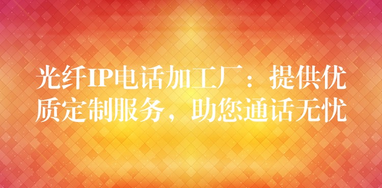 光纤IP电话加工厂:提供优质定制服务,助您通话无忧 光纤IP电话加工厂:提供优质定制服务,助您通话无忧