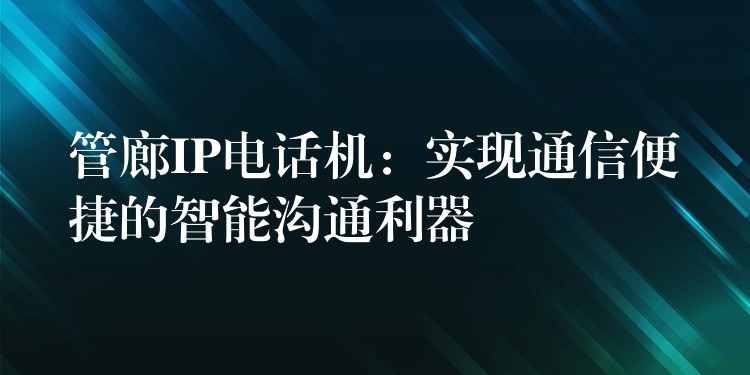 管廊IP电话机:实现通信便捷的智能沟通利器 管廊IP电话机:实现通信便捷的智能沟通利器