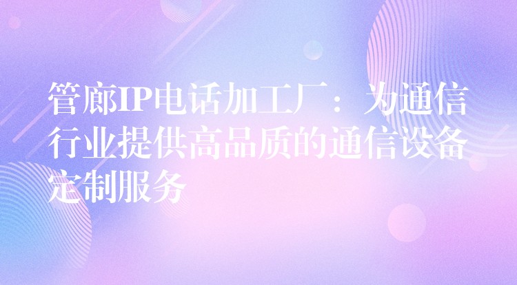  管廊IP电话加工厂：为通信行业提供高品质的通信设备定制服务