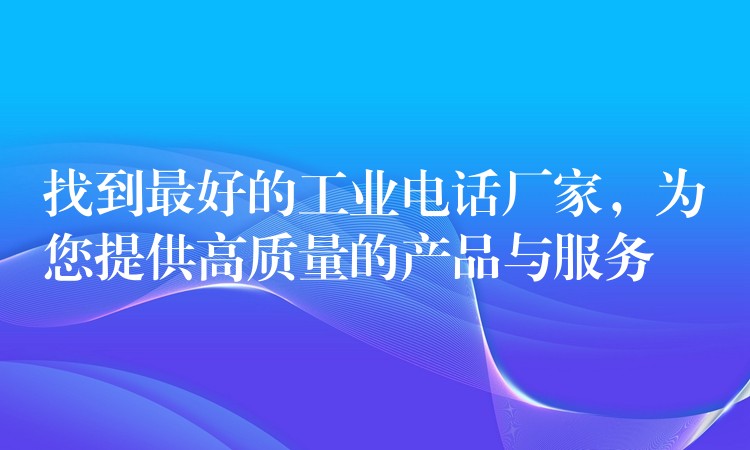  找到最好的工业电话厂家，为您提供高质量的产品与服务
