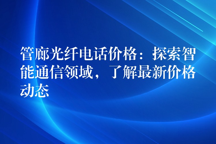 管廊光纤电话价格:探索智能通信领域,了解最新价格动态 管廊光纤电话价格:探索智能通信领域,了解最新价格动态