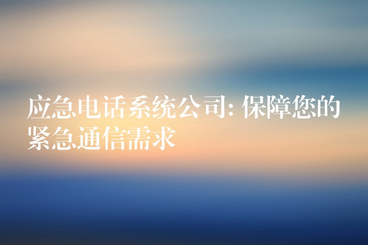  应急电话系统公司: 保障您的紧急通信需求