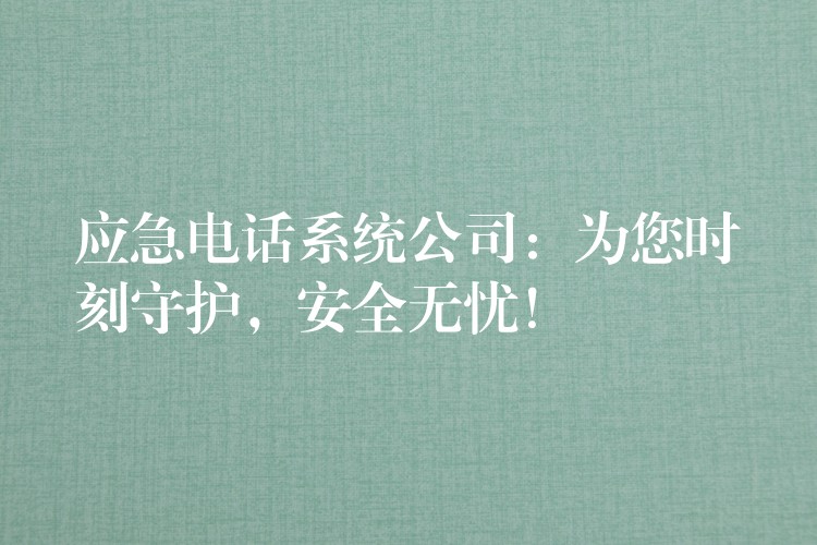  应急电话系统公司：为您时刻守护，安全无忧！