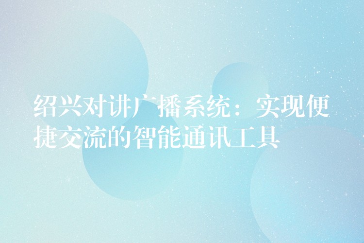 绍兴对讲广播系统:实现便捷交流的智能通讯工具 绍兴对讲广播系统:实现便捷交流的智能通讯工具