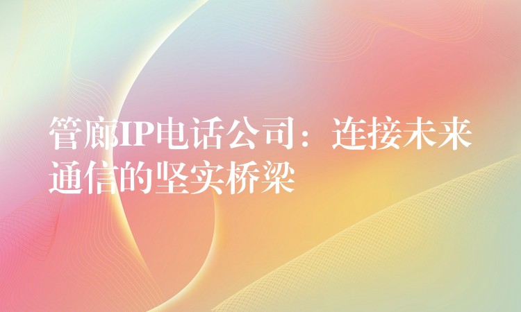 管廊IP电话公司:连接未来通信的坚实桥梁 管廊IP电话公司:连接未来通信的坚实桥梁