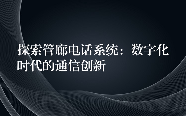  探索管廊电话系统：数字化时代的通信创新