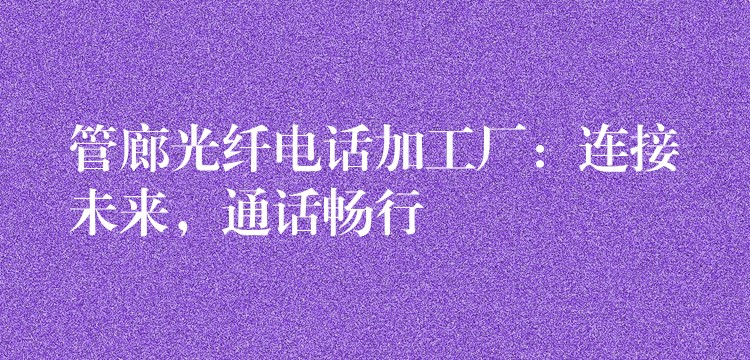  管廊光纤电话加工厂：连接未来，通话畅行