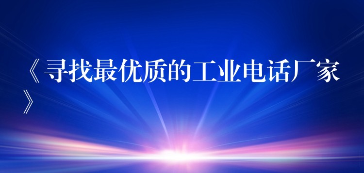 《寻找最优质的工业电话厂家》 《寻找最优质的工业电话厂家》