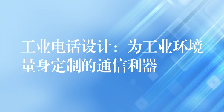 工业电话设计:为工业环境量身定制的通信利器 工业电话设计:为工业环境量身定制的通信利器