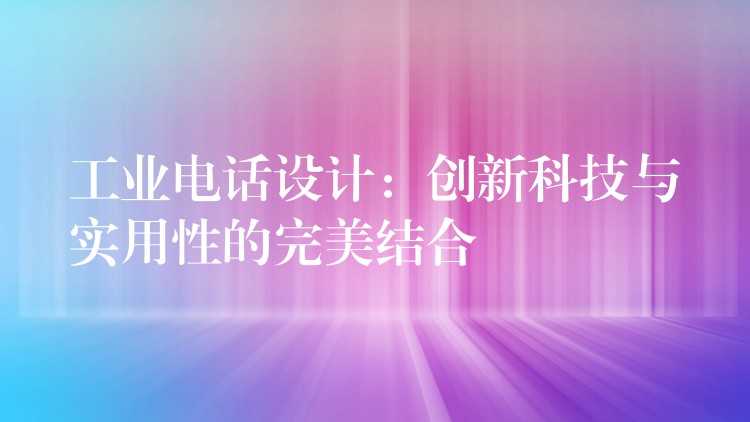  工业电话设计：创新科技与实用性的完美结合