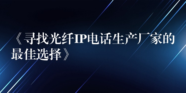 《寻找光纤IP电话生产厂家的最佳选择》 《寻找光纤IP电话生产厂家的最佳选择》