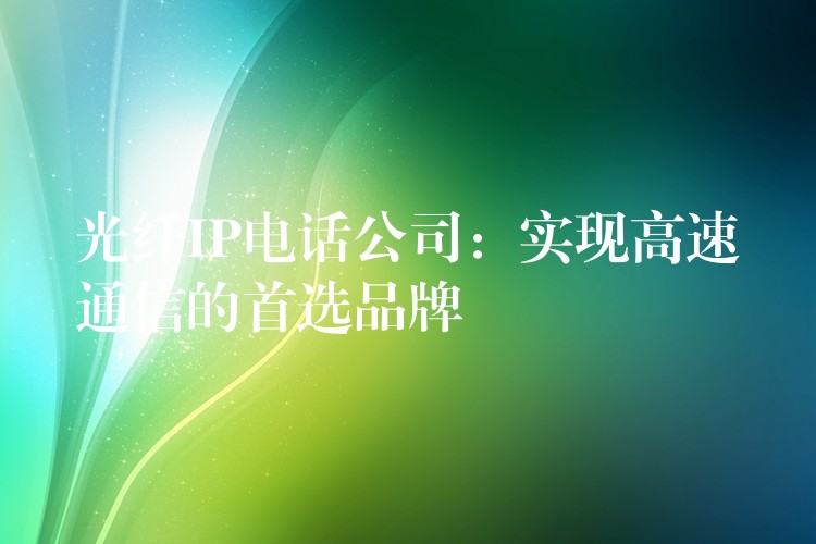  光纤IP电话公司：实现高速通信的首选品牌