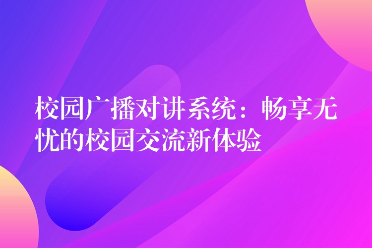 校园广播对讲系统:畅享无忧的校园交流新体验 校园广播对讲系统:畅享无忧的校园交流新体验