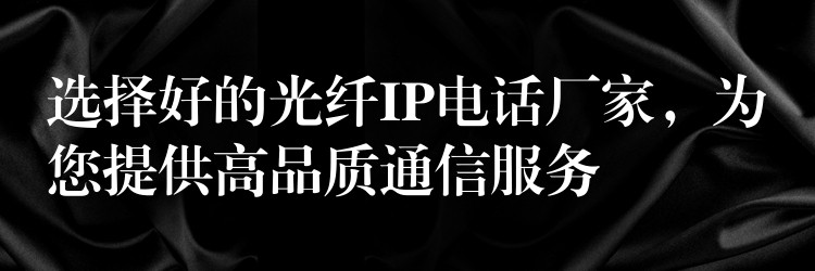 选择好的光纤IP电话厂家，为您提供高品质通信服务