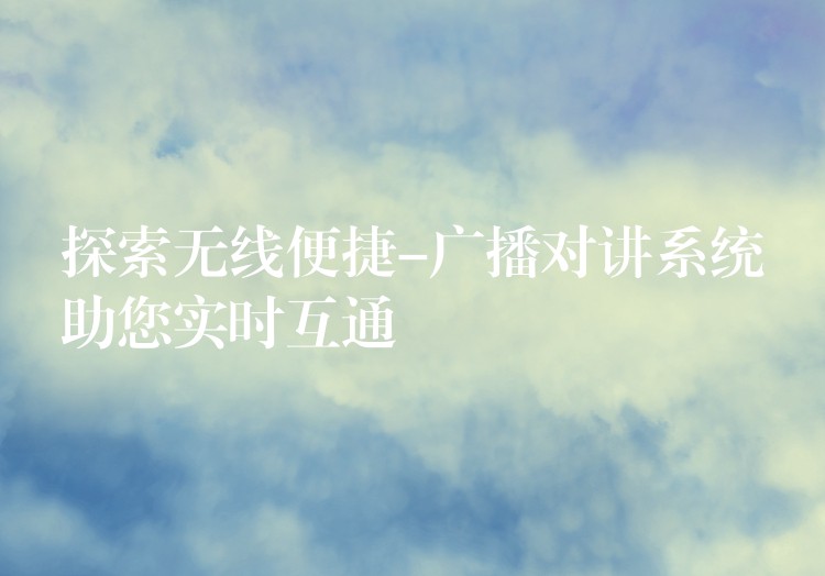 探索无线便捷-广播对讲系统助您实时互通 探索无线便捷-广播对讲系统助您实时互通