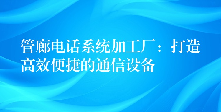  管廊电话系统加工厂：打造高效便捷的通信设备