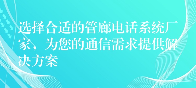  选择合适的管廊电话系统厂家，为您的通信需求提供解决方案