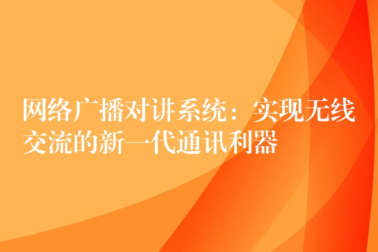  网络广播对讲系统：实现无线交流的新一代通讯利器