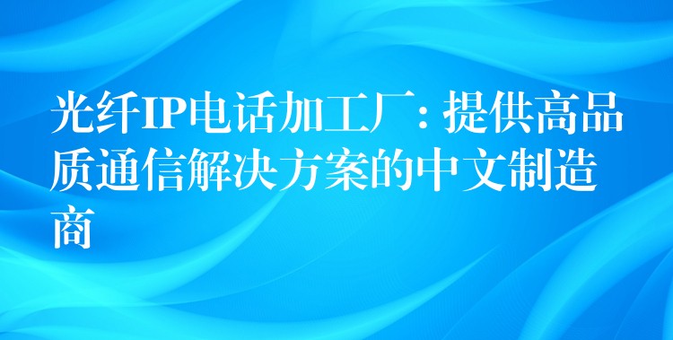 光纤IP电话加工厂: 提供高品质通信解决方案的中文制造商 光纤IP电话加工厂: 提供高品质通信解决方案的中文制造商