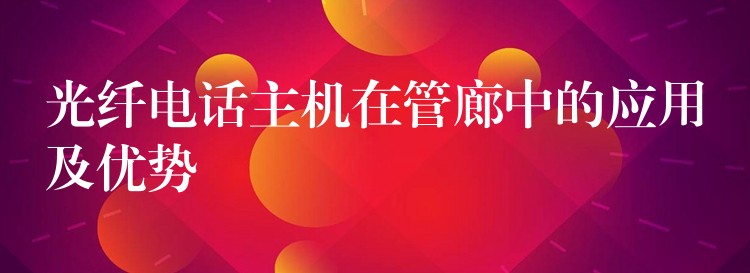  光纤电话主机在管廊中的应用及优势