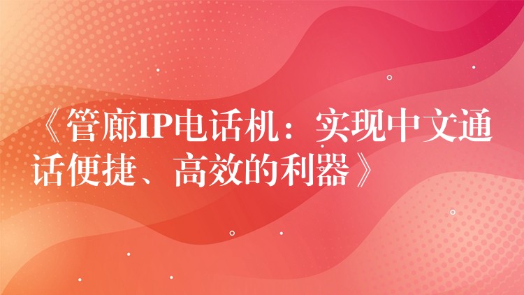 《管廊IP电话机:实现中文通话便捷、高效的利器》 《管廊IP电话机:实现中文通话便捷、高效的利器》