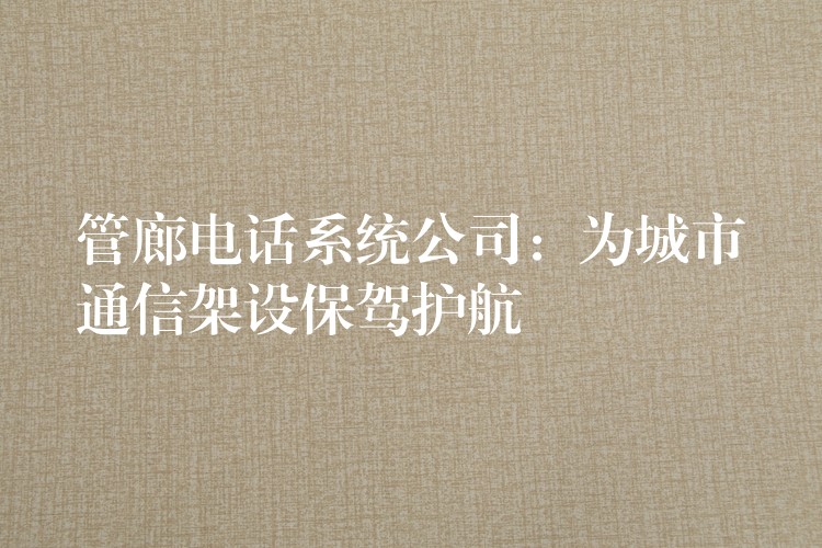 管廊电话系统公司:为城市通信架设保驾护航 管廊电话系统公司:为城市通信架设保驾护航