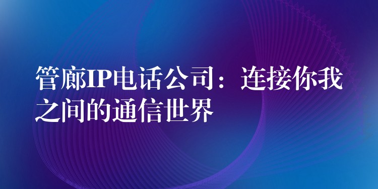  管廊IP电话公司：连接你我之间的通信世界