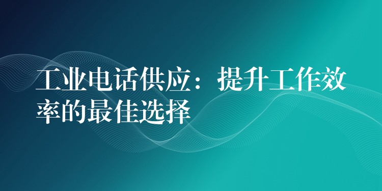 工业电话供应:提升工作效率的最佳选择 工业电话供应:提升工作效率的最佳选择