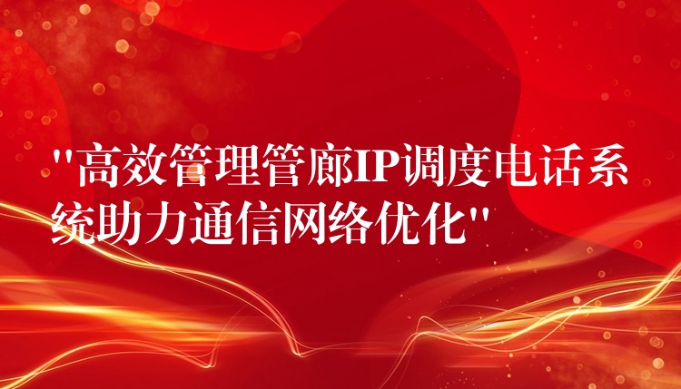 “高效管理管廊IP调度电话系统助力通信网络优化” “高效管理管廊IP调度电话系统助力通信网络优化”