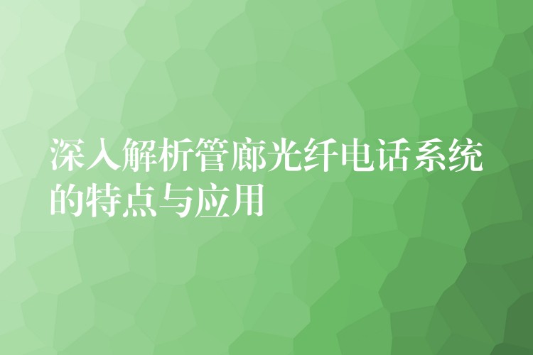  深入解析管廊光纤电话系统的特点与应用
