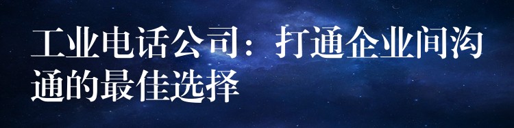  工业电话公司：打通企业间沟通的最佳选择