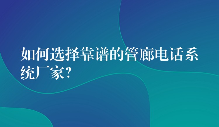 如何选择靠谱的管廊电话系统厂家? 如何选择靠谱的管廊电话系统厂家?
