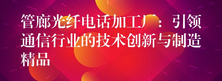 管廊光纤电话加工厂:引领通信行业的技术创新与制造精品 管廊光纤电话加工厂:引领通信行业的技术创新与制造精品