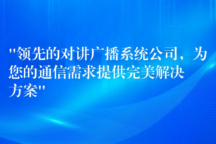 “领先的对讲广播系统公司,为您的通信需求提供完美解决方案” “领先的对讲广播系统公司,为您的通信需求提供完美解决方案”