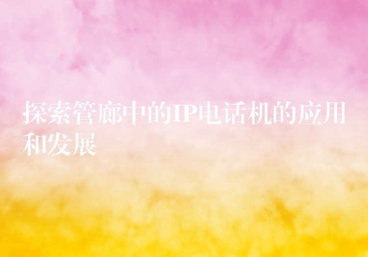  探索管廊中的IP电话机的应用和发展