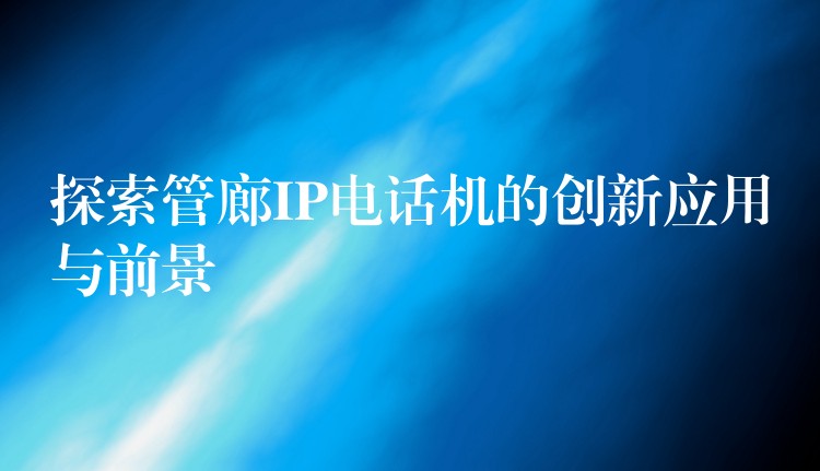 探索管廊IP电话机的创新应用与前景 探索管廊IP电话机的创新应用与前景