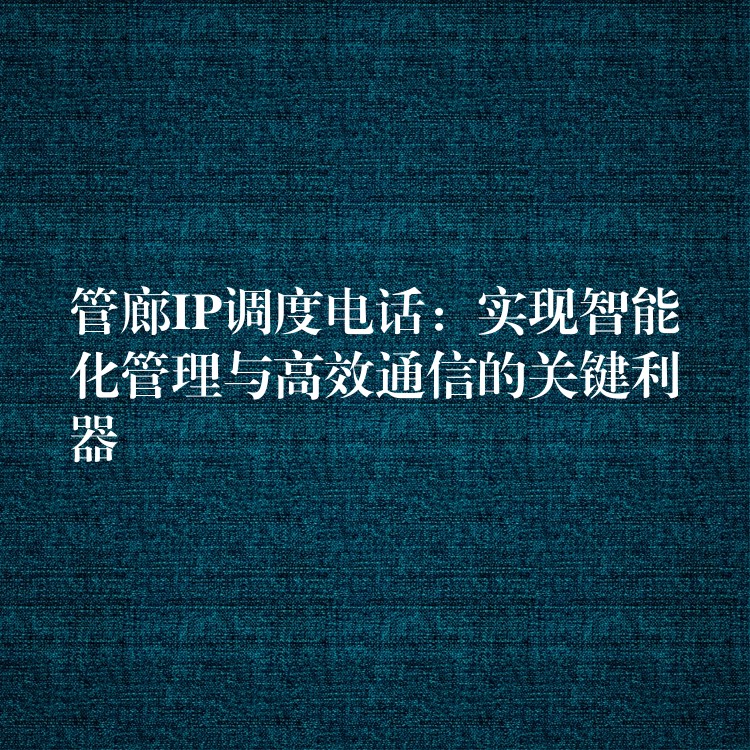  管廊IP调度电话：实现智能化管理与高效通信的关键利器