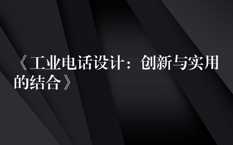  《工业电话设计：创新与实用的结合》